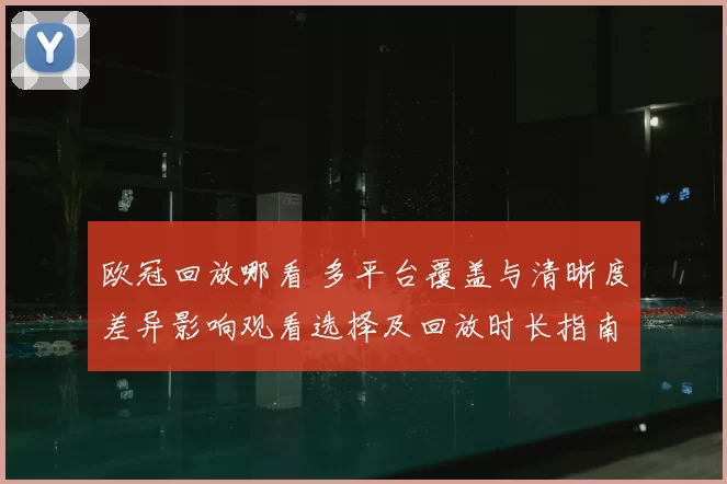 欧冠回放哪看 多平台覆盖与清晰度差异影响观看选择及回放时长指南