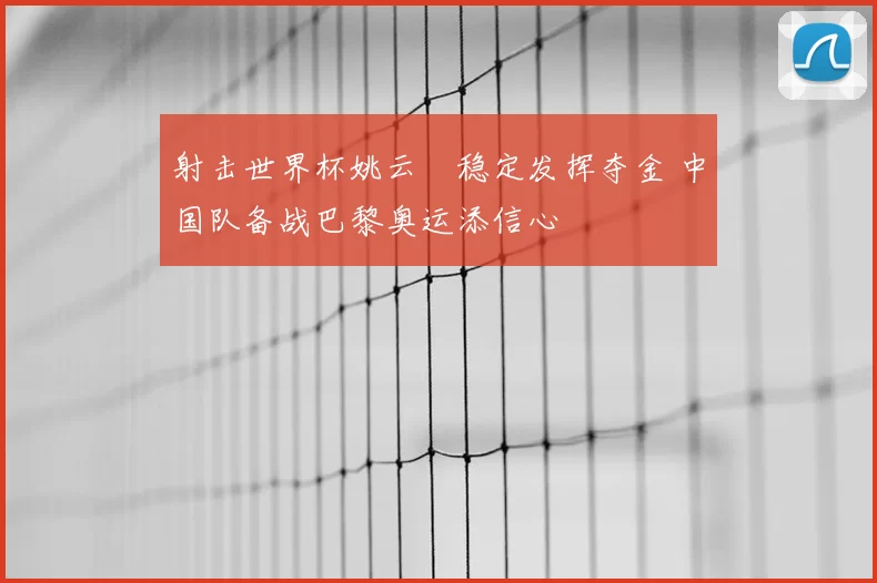 射击世界杯姚云聰稳定发挥夺金 中国队备战巴黎奥运添信心