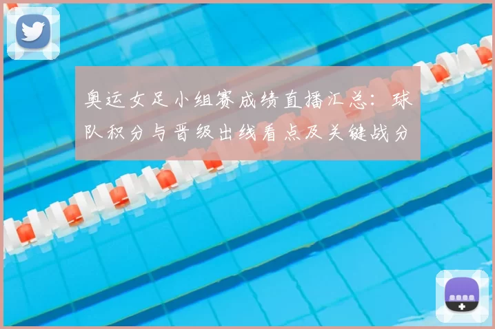 奥运女足小组赛成绩直播汇总：球队积分与晋级出线看点及关键战分析
