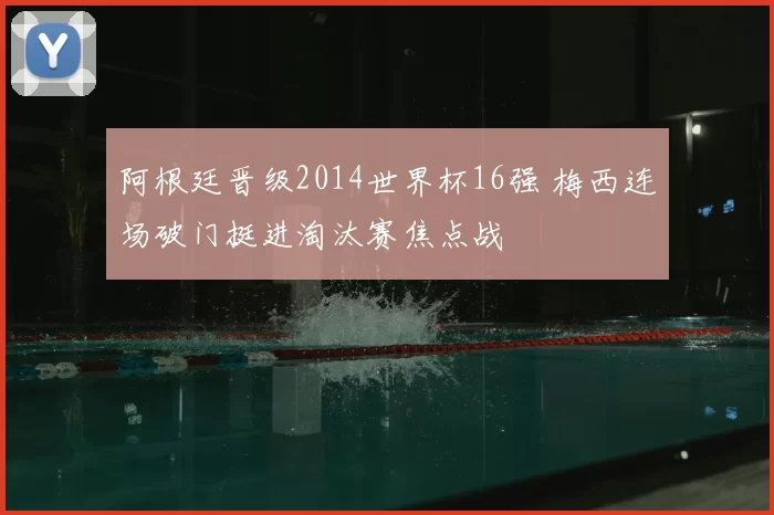 阿根廷晋级2014世界杯16强 梅西连场破门挺进淘汰赛焦点战