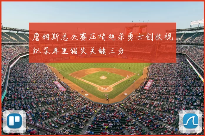 詹姆斯总决赛压哨绝杀勇士创收视纪录库里错失关键三分