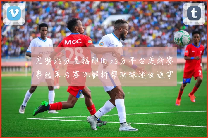 完整比分直播即时比分平台更新赛事结果与赛况解析帮助球迷快速掌握比赛动态