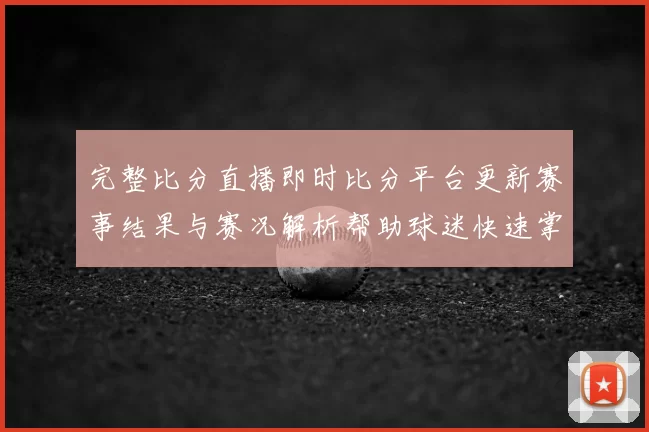 完整比分直播即时比分平台更新赛事结果与赛况解析帮助球迷快速掌握比赛动态