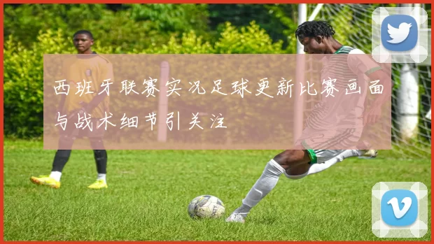 西班牙联赛实况足球更新比赛画面与战术细节引关注