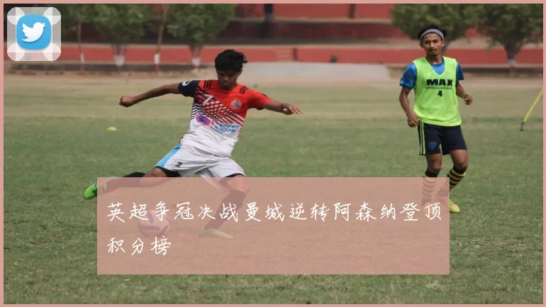 英超争冠决战曼城逆转阿森纳登顶积分榜