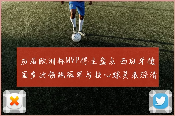 历届欧洲杯MVP得主盘点 西班牙德国多次领跑冠军与核心球员表现清晰可见