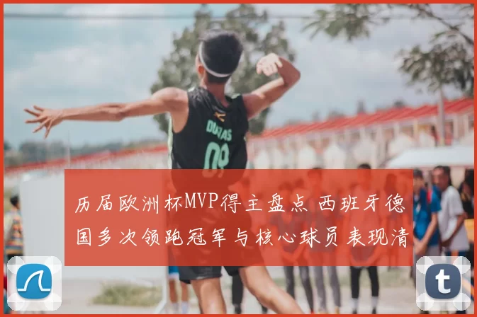 历届欧洲杯MVP得主盘点 西班牙德国多次领跑冠军与核心球员表现清晰可见