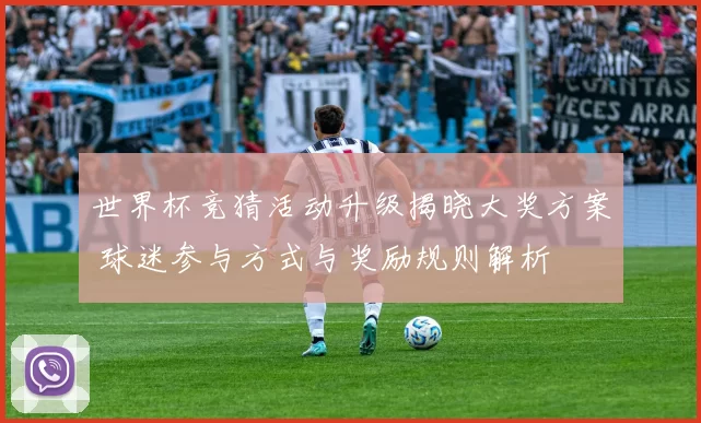 世界杯竞猜活动升级揭晓大奖方案 球迷参与方式与奖励规则解析