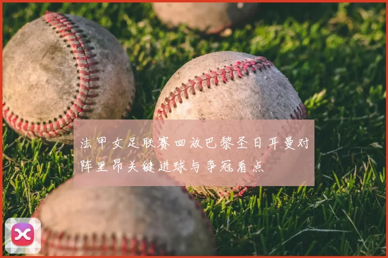 法甲女足联赛回放巴黎圣日耳曼对阵里昂关键进球与争冠看点