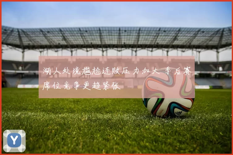 湖人处境尴尬连败压力加大 季后赛席位竞争更趋紧张