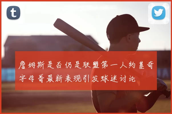 詹姆斯是否仍是联盟第一人约基奇字母哥最新表现引发球迷讨论