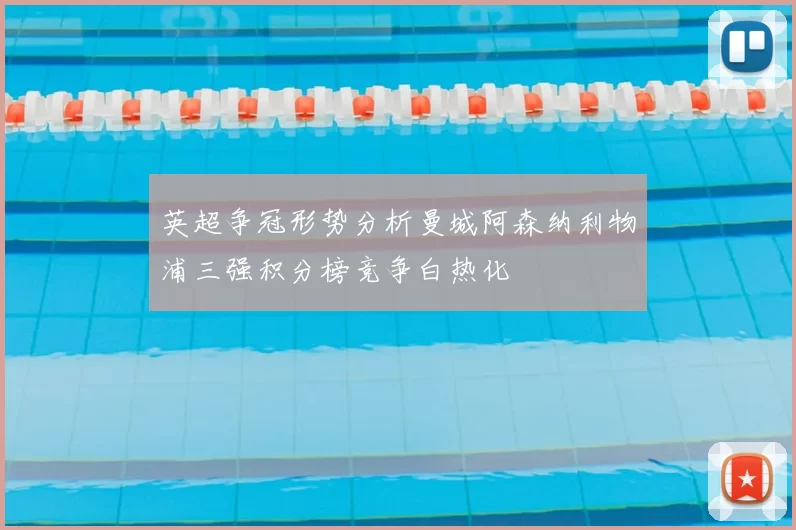 英超争冠形势分析曼城阿森纳利物浦三强积分榜竞争白热化