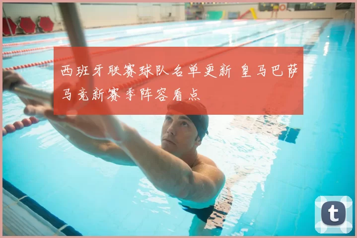 西班牙联赛球队名单更新 皇马巴萨马竞新赛季阵容看点