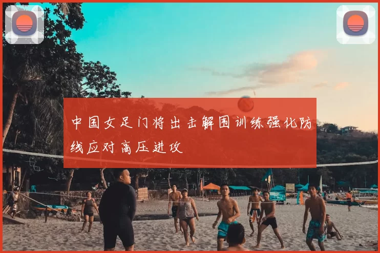 中国女足门将出击解围训练强化防线应对高压进攻