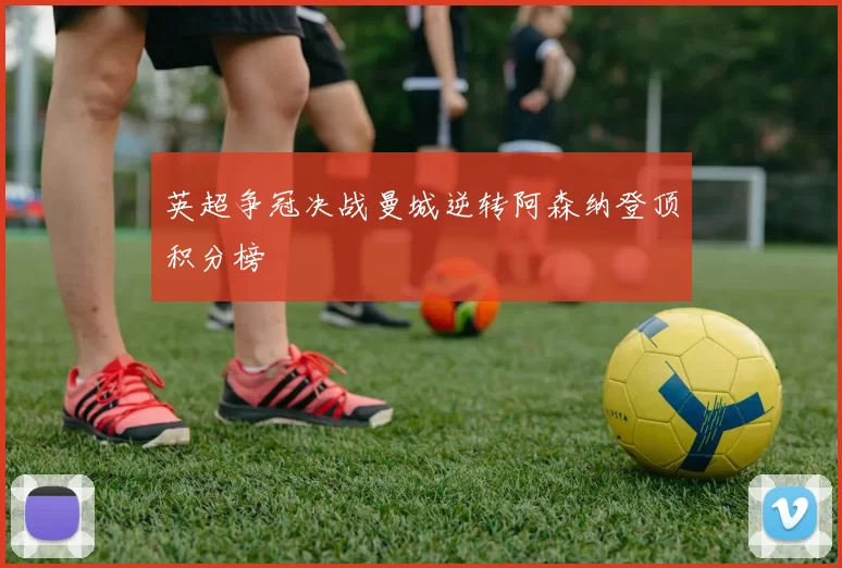 英超争冠决战曼城逆转阿森纳登顶积分榜