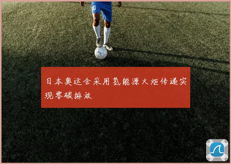 日本奥运会采用氢能源火炬传递实现零碳排放