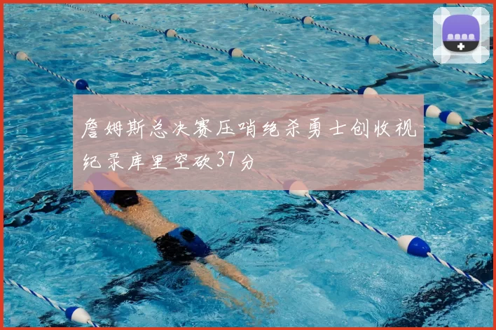 詹姆斯总决赛压哨绝杀勇士创收视纪录库里空砍37分