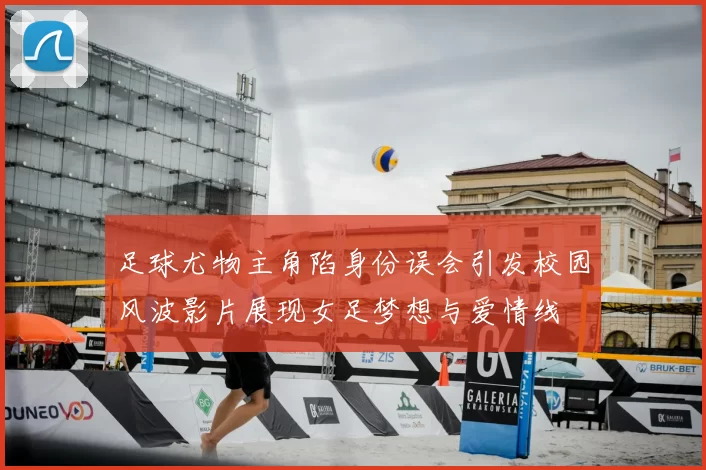 足球尤物主角陷身份误会引发校园风波影片展现女足梦想与爱情线