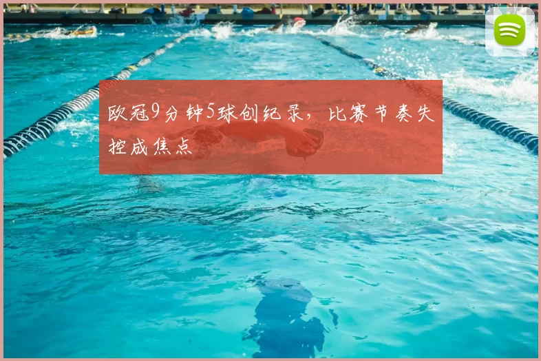 欧冠9分钟5球创纪录，比赛节奏失控成焦点