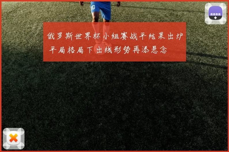俄罗斯世界杯小组赛战平结果出炉 平局格局下出线形势再添悬念