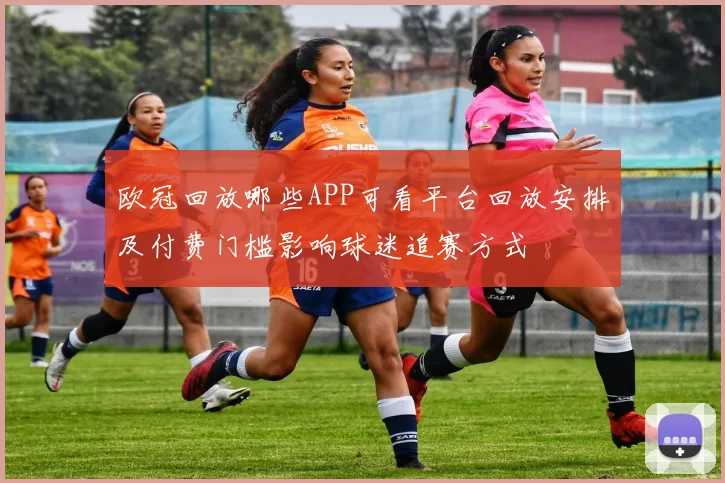欧冠回放哪些APP可看平台回放安排及付费门槛影响球迷追赛方式
