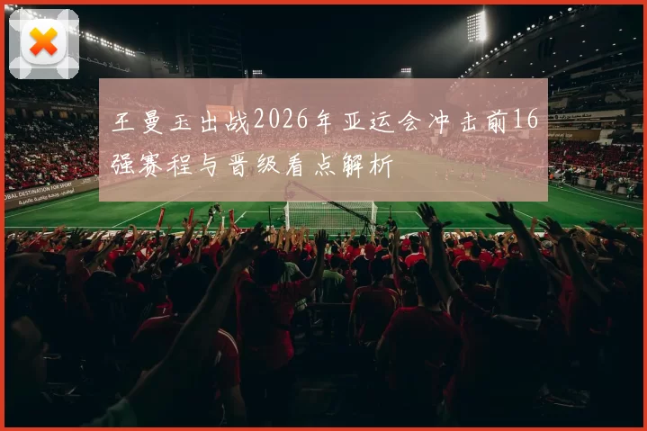 王曼玉出战2026年亚运会冲击前16强赛程与晋级看点解析