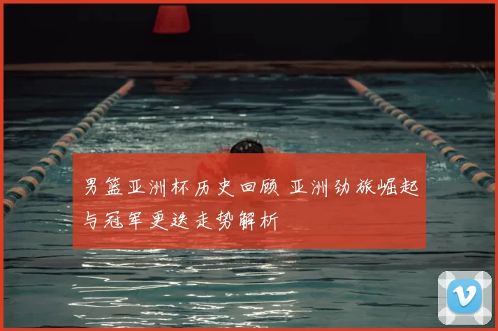 男篮亚洲杯历史回顾 亚洲劲旅崛起与冠军更迭走势解析