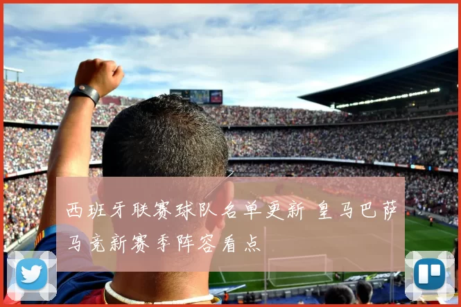 西班牙联赛球队名单更新 皇马巴萨马竞新赛季阵容看点
