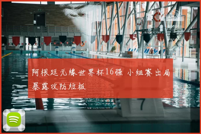 阿根廷无缘世界杯16强 小组赛出局暴露攻防短板