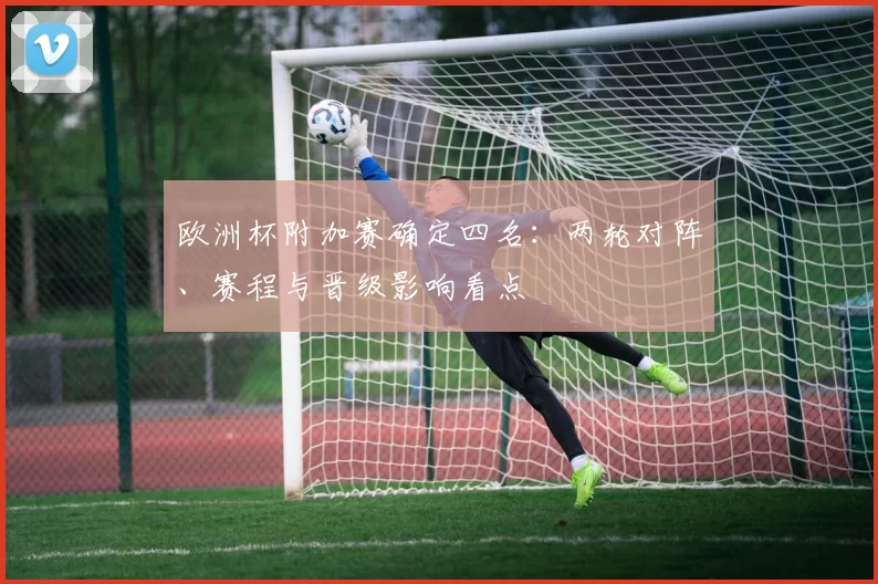 欧洲杯附加赛确定四名：两轮对阵、赛程与晋级影响看点