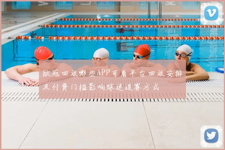 欧冠回放哪些APP可看平台回放安排及付费门槛影响球迷追赛方式