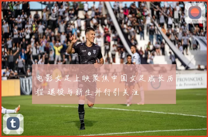 电影女足上映聚焦中国女足成长历程 退役与新生并行引关注