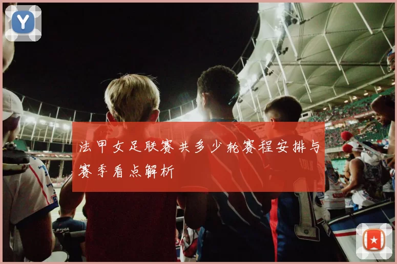 法甲女足联赛共多少轮赛程安排与赛季看点解析