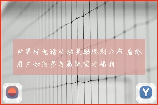 世界杯竞猜活动奖励规则公布 看球用户如何参与赢取官方福利