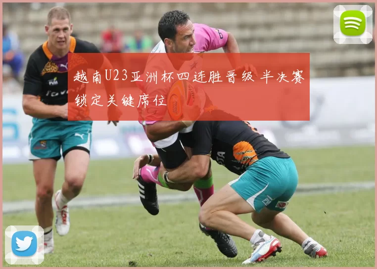 越南U23亚洲杯四连胜晋级 半决赛锁定关键席位