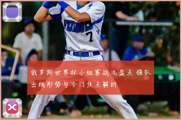 俄罗斯世界杯小组赛战况盘点 强队出线形势与冷门焦点解析