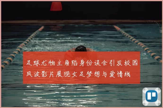 足球尤物主角陷身份误会引发校园风波影片展现女足梦想与爱情线