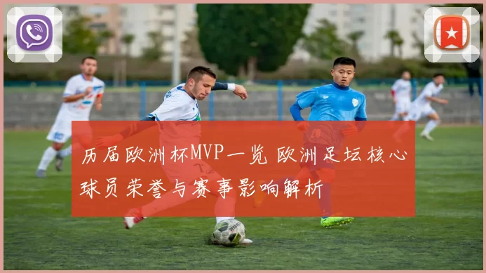 历届欧洲杯MVP一览 欧洲足坛核心球员荣誉与赛事影响解析