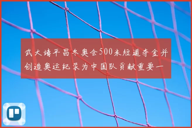 武大靖平昌冬奥会500米短道夺金并创造奥运纪录为中国队贡献重要一金
