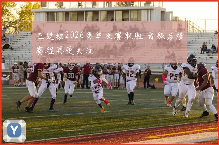 王楚钦2026男单决赛取胜 晋级后续赛程再受关注