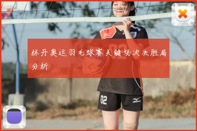 林丹奥运羽毛球赛关键场次决胜局分析