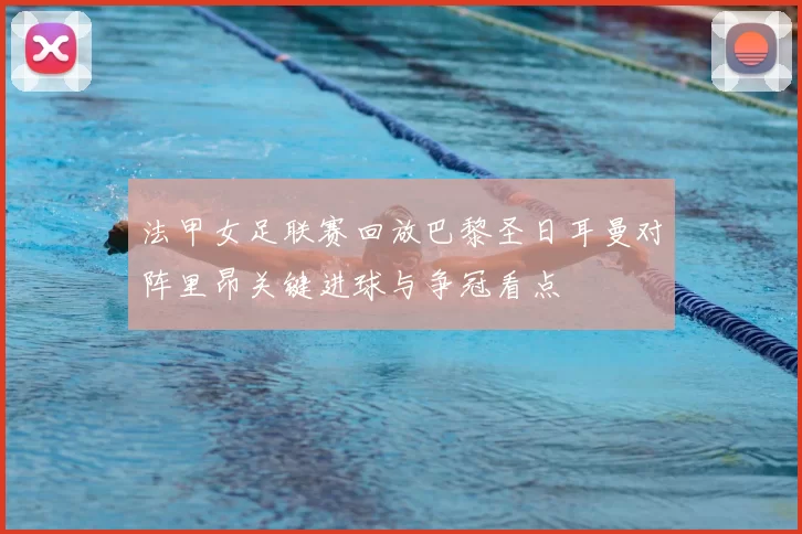 法甲女足联赛回放巴黎圣日耳曼对阵里昂关键进球与争冠看点