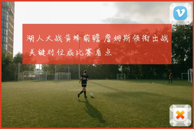 湖人大战黄蜂前瞻 詹姆斯领衔出战 关键对位成比赛看点