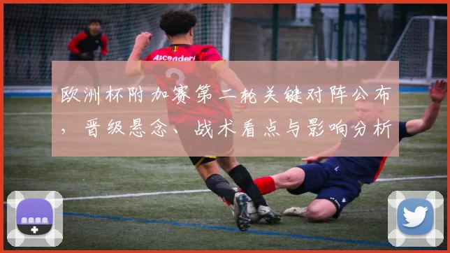 欧洲杯附加赛第二轮关键对阵公布，晋级悬念、战术看点与影响分析