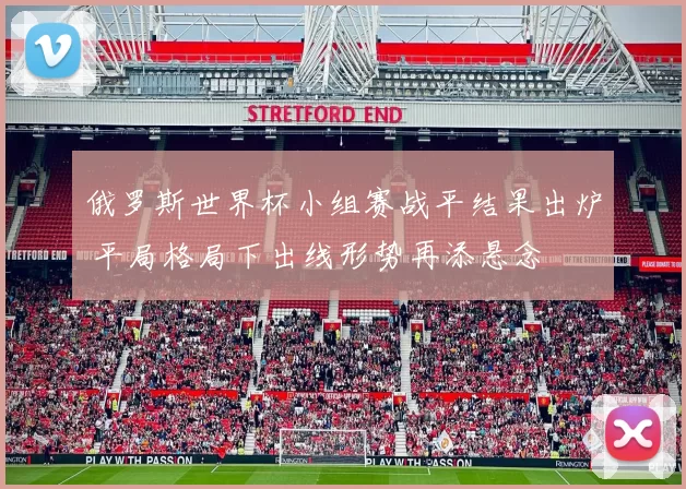 俄罗斯世界杯小组赛战平结果出炉 平局格局下出线形势再添悬念