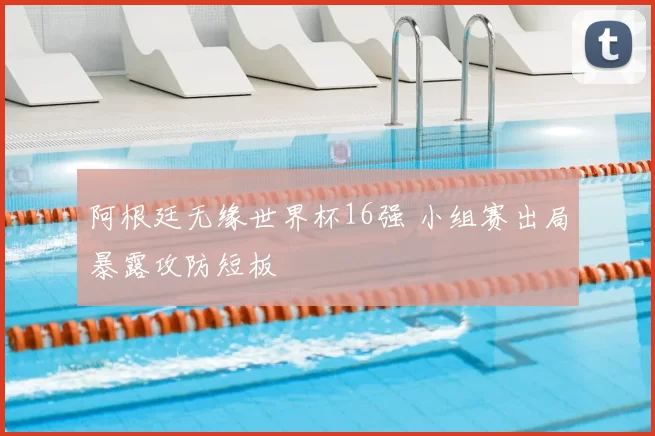 阿根廷无缘世界杯16强 小组赛出局暴露攻防短板