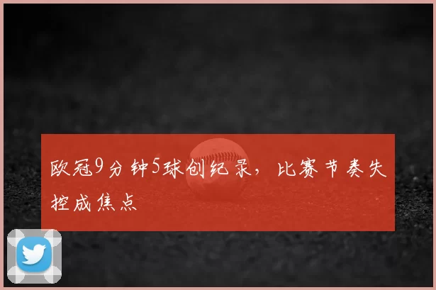 欧冠9分钟5球创纪录，比赛节奏失控成焦点