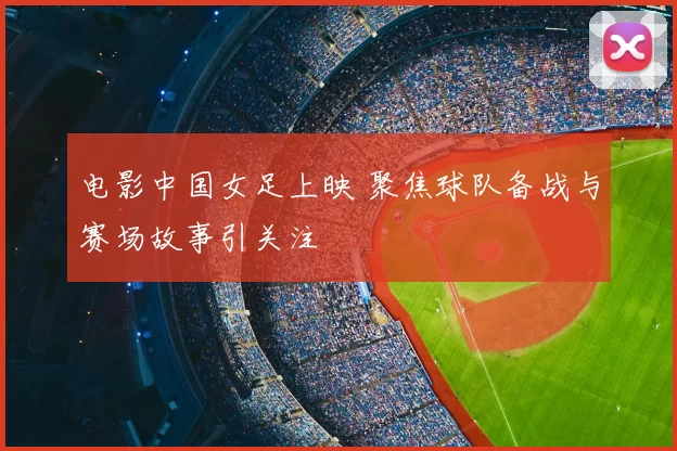 电影中国女足上映 聚焦球队备战与赛场故事引关注