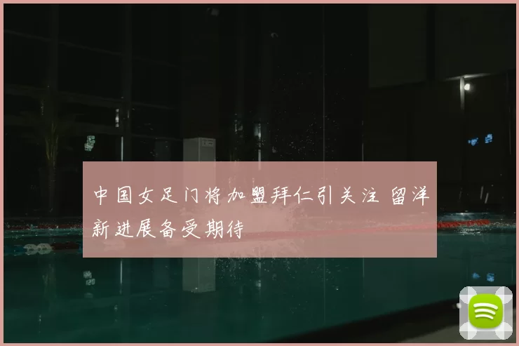 中国女足门将加盟拜仁引关注 留洋新进展备受期待