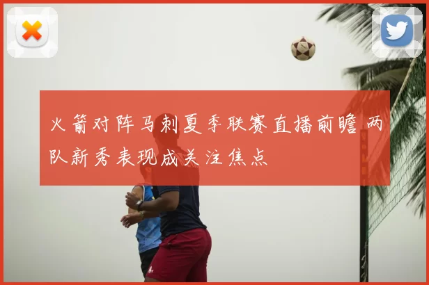 火箭对阵马刺夏季联赛直播前瞻 两队新秀表现成关注焦点